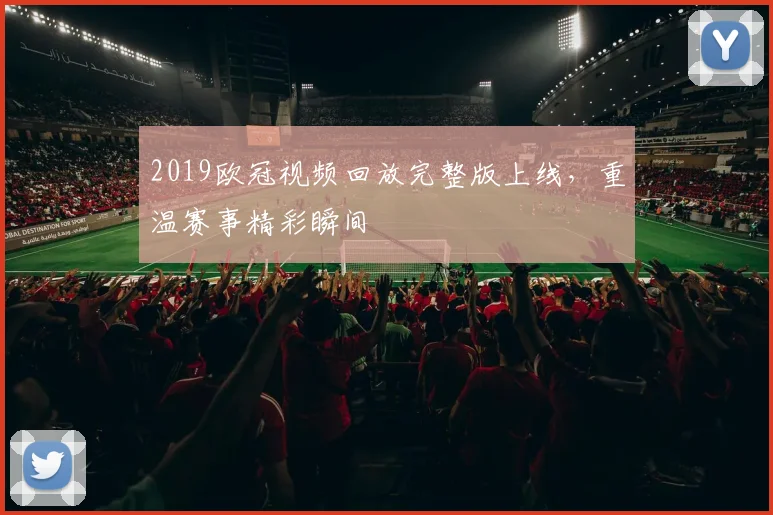 2019欧冠视频回放完整版上线,重温赛事精彩瞬间