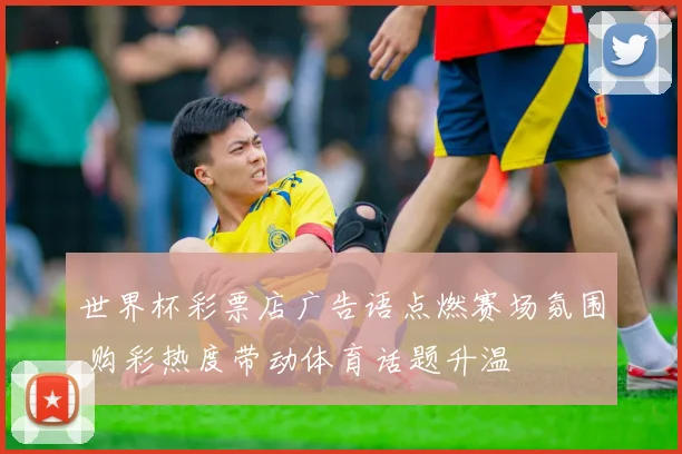 世界杯彩票店广告语点燃赛场氛围 购彩热度带动体育话题升温