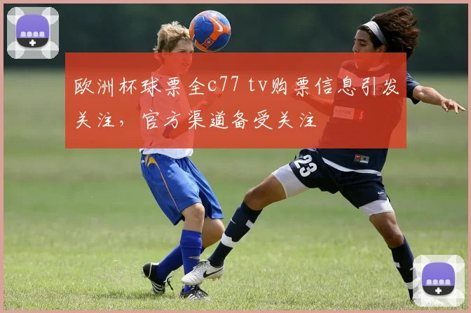欧洲杯球票全c77 tv购票信息引发关注，官方渠道备受关注