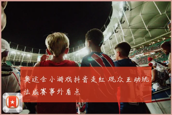 奥运会小游戏抖音走红 观众互动玩法成赛事外看点