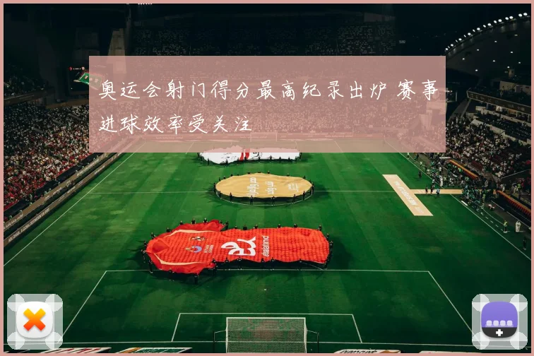 奥运会射门得分最高纪录出炉 赛事进球效率受关注