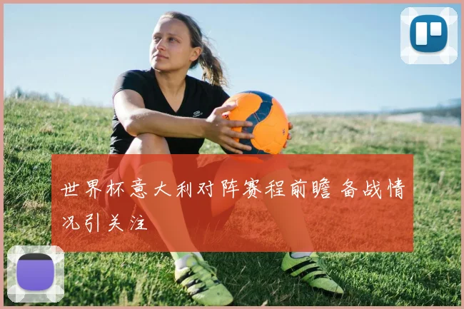 世界杯意大利对阵赛程前瞻 备战情况引关注