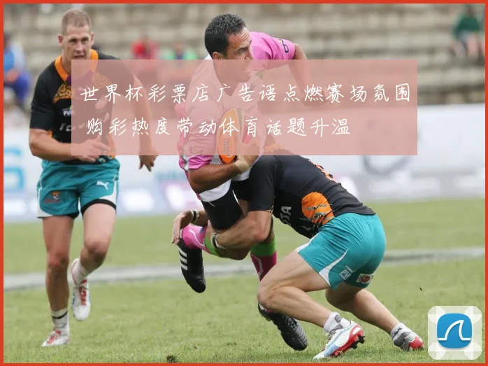 世界杯彩票店广告语点燃赛场氛围 购彩热度带动体育话题升温