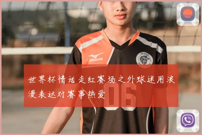 世界杯情话走红赛场之外球迷用浪漫表达对赛事热爱