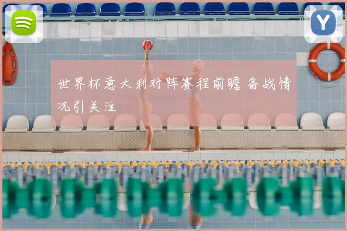 世界杯意大利对阵赛程前瞻 备战情况引关注