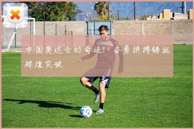 中国奥运会的奇迹：奋勇拼搏铸就辉煌突破