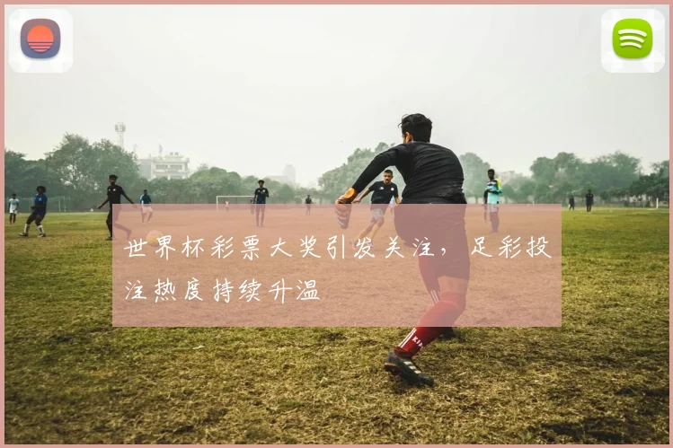 世界杯彩票大奖引发关注，足彩投注热度持续升温