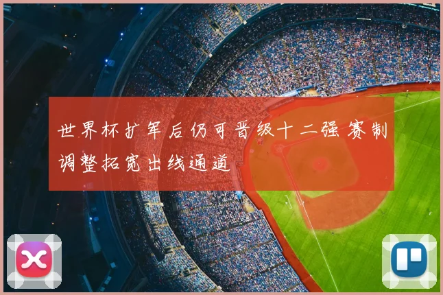 世界杯扩军后仍可晋级十二强 赛制调整拓宽出线通道