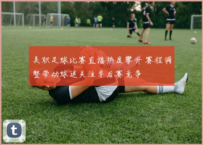 美职足球比赛直播热度攀升 赛程调整带动球迷关注季后赛竞争