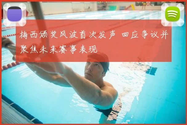 梅西颁奖风波首次发声 回应争议并聚焦未来赛事表现