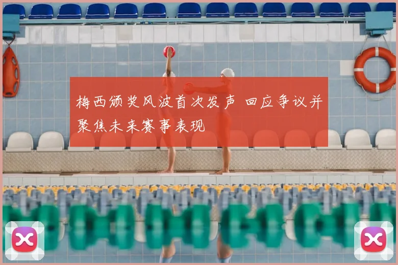 梅西颁奖风波首次发声 回应争议并聚焦未来赛事表现