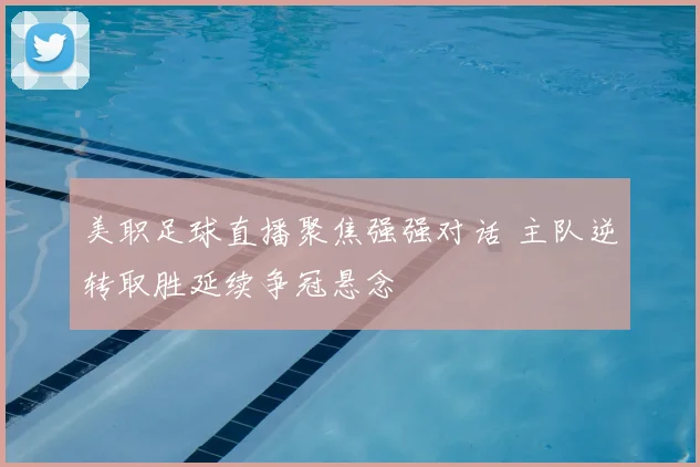 美职足球直播聚焦强强对话 主队逆转取胜延续争冠悬念